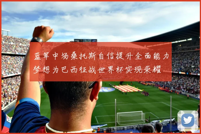 蓝军中场桑托斯自信提升全面能力梦想为巴西征战世界杯实现荣耀