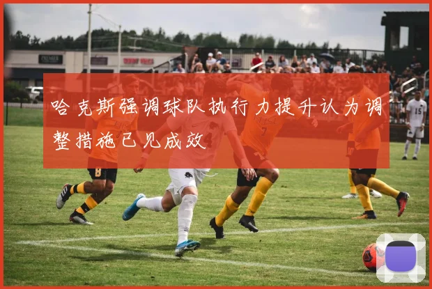哈克斯强调球队执行力提升认为调整措施已见成效