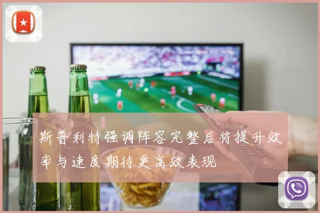 斯普利特强调阵容完整后将提升效率与速度期待更高效表现