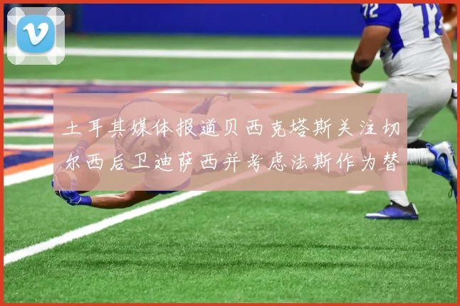 土耳其媒体报道贝西克塔斯关注切尔西后卫迪萨西并考虑法斯作为替代选项