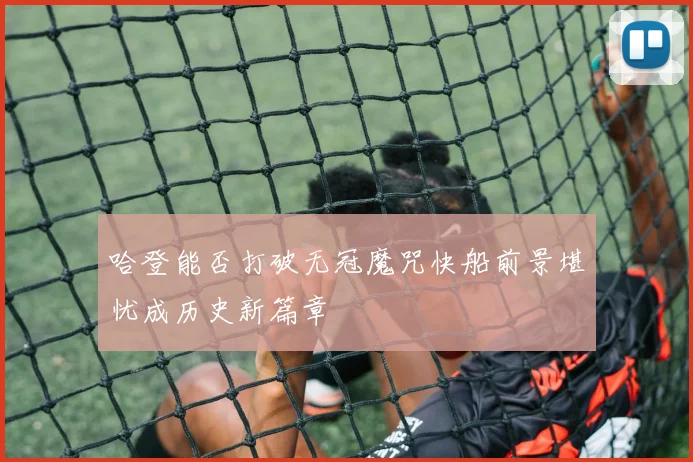哈登能否打破无冠魔咒快船前景堪忧成历史新篇章