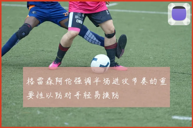 格雷森阿伦强调半场进攻节奏的重要性以防对手轻易换防