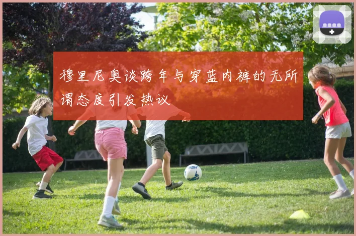 穆里尼奥谈跨年与穿蓝内裤的无所谓态度引发热议