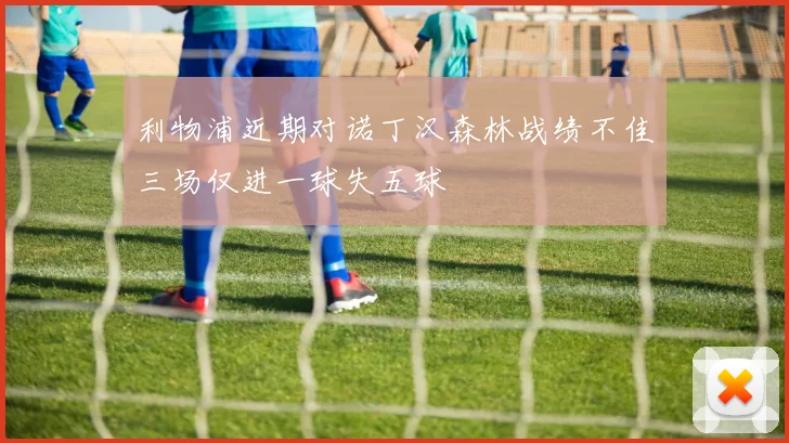 利物浦近期对诺丁汉森林战绩不佳三场仅进一球失五球