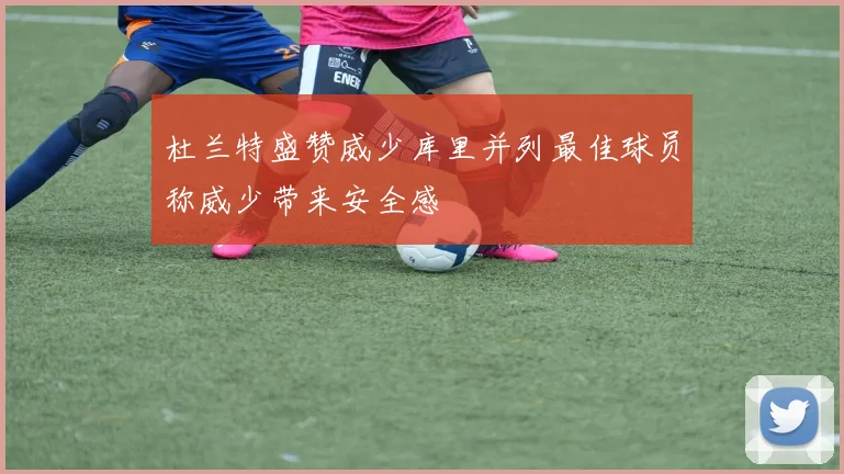 杜兰特盛赞威少库里并列最佳球员称威少带来安全感