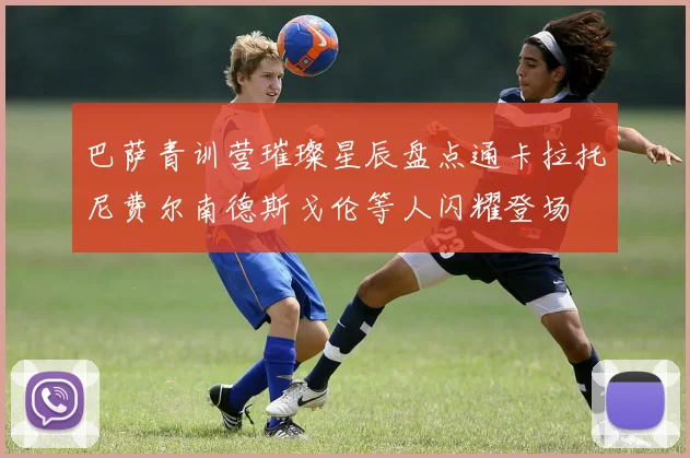 巴萨青训营璀璨星辰盘点通卡拉托尼费尔南德斯戈伦等人闪耀登场