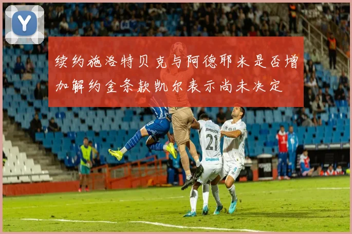 续约施洛特贝克与阿德耶米是否增加解约金条款凯尔表示尚未决定