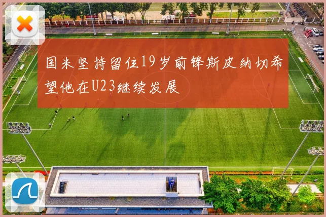国米坚持留住19岁前锋斯皮纳切希望他在U23继续发展