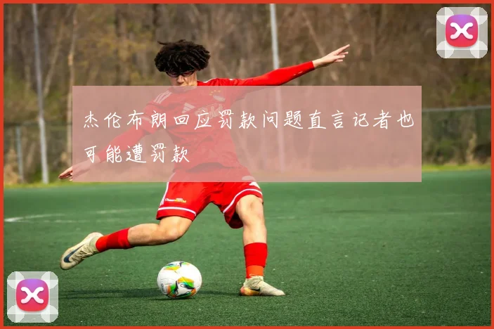 杰伦布朗回应罚款问题直言记者也可能遭罚款
