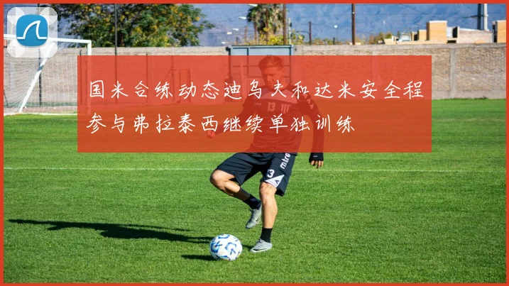 国米合练动态迪乌夫和达米安全程参与弗拉泰西继续单独训练