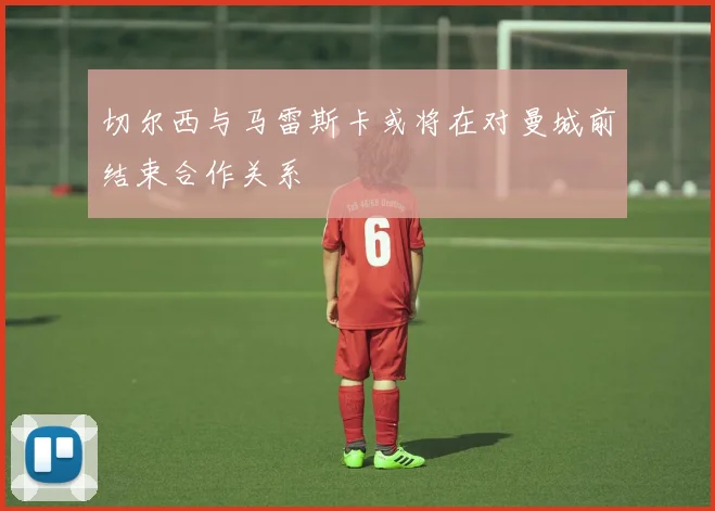 切尔西与马雷斯卡或将在对曼城前结束合作关系
