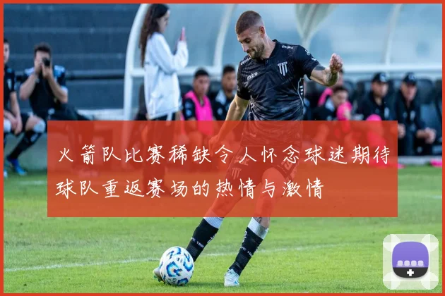 火箭队比赛稀缺令人怀念球迷期待球队重返赛场的热情与激情
