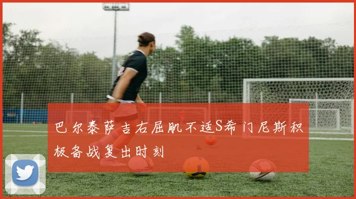 巴尔泰萨吉右屈肌不适S希门尼斯积极备战复出时刻
