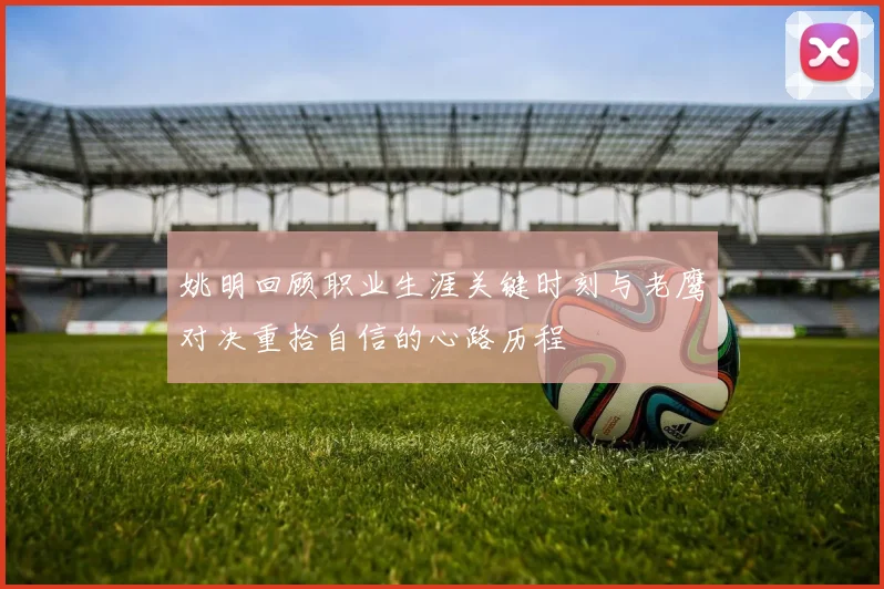 姚明回顾职业生涯关键时刻与老鹰对决重拾自信的心路历程