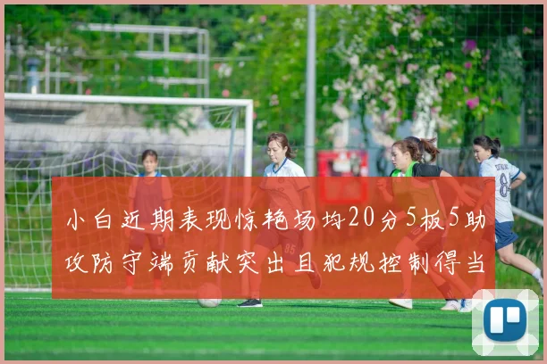 小白近期表现惊艳场均20分5板5助攻防守端贡献突出且犯规控制得当