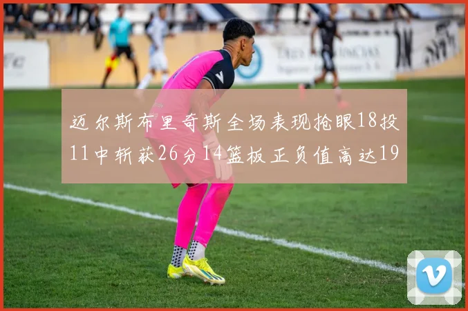 迈尔斯布里奇斯全场表现抢眼18投11中斩获26分14篮板正负值高达19