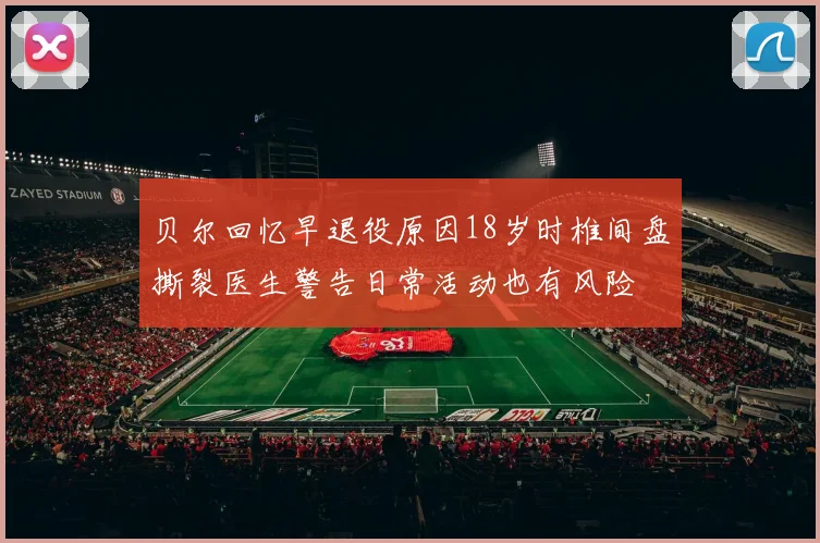 贝尔回忆早退役原因18岁时椎间盘撕裂医生警告日常活动也有风险