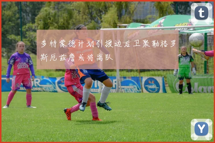 多特蒙德计划引援边后卫聚勒格罗斯厄兹詹或将离队