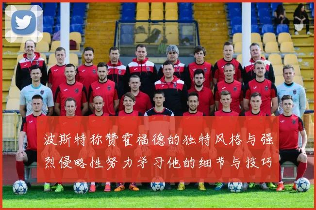 波斯特称赞霍福德的独特风格与强烈侵略性努力学习他的细节与技巧