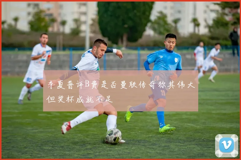 李夏普评B费是否曼联传奇称其伟大但奖杯成就不足