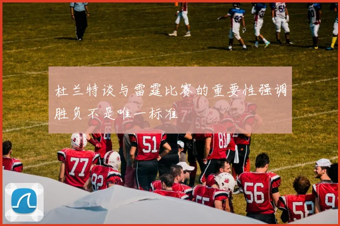杜兰特谈与雷霆比赛的重要性强调胜负不是唯一标准