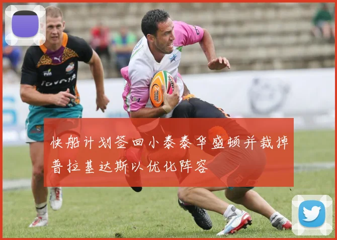 快船计划签回小泰泰华盛顿并裁掉普拉基达斯以优化阵容