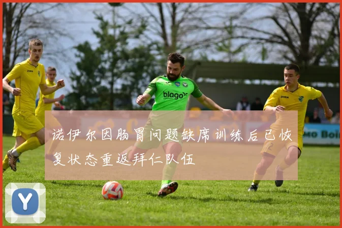 诺伊尔因肠胃问题缺席训练后已恢复状态重返拜仁队伍