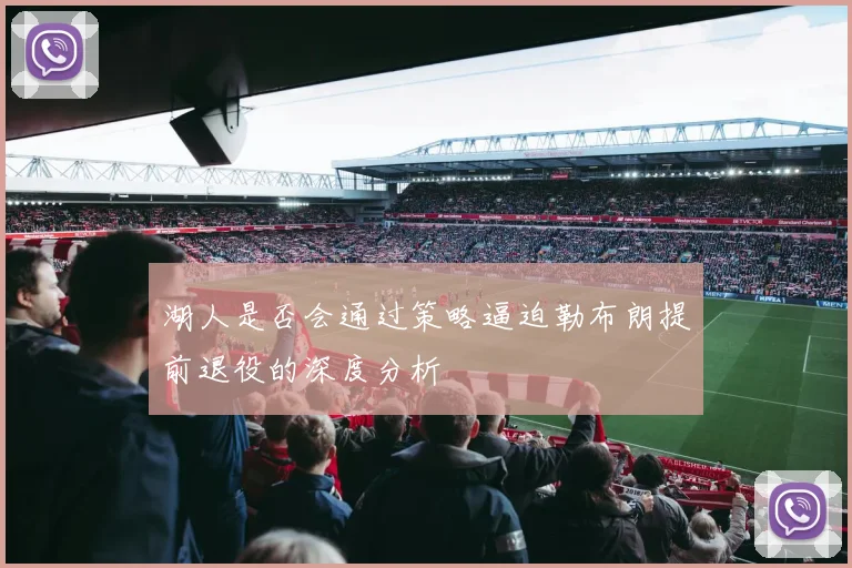 湖人是否会通过策略逼迫勒布朗提前退役的深度分析