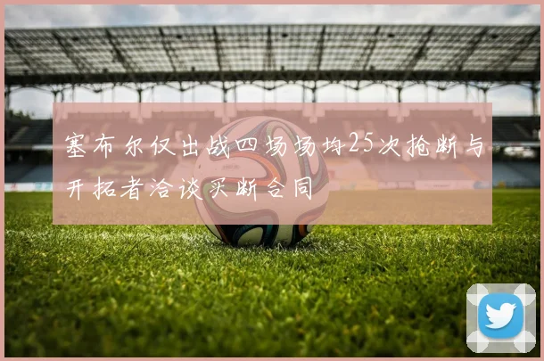 塞布尔仅出战四场场均25次抢断与开拓者洽谈买断合同