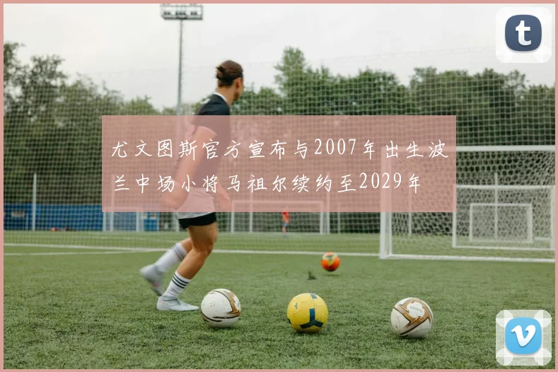 尤文图斯官方宣布与2007年出生波兰中场小将马祖尔续约至2029年