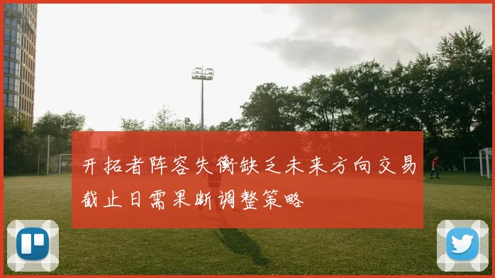 开拓者阵容失衡缺乏未来方向交易截止日需果断调整策略