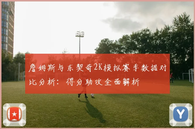 詹姆斯与东契奇2K模拟赛季数据对比分析：得分助攻全面解析
