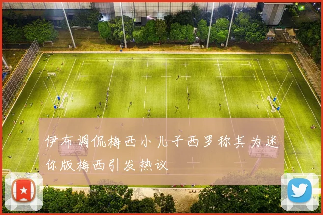 伊布调侃梅西小儿子西罗称其为迷你版梅西引发热议
