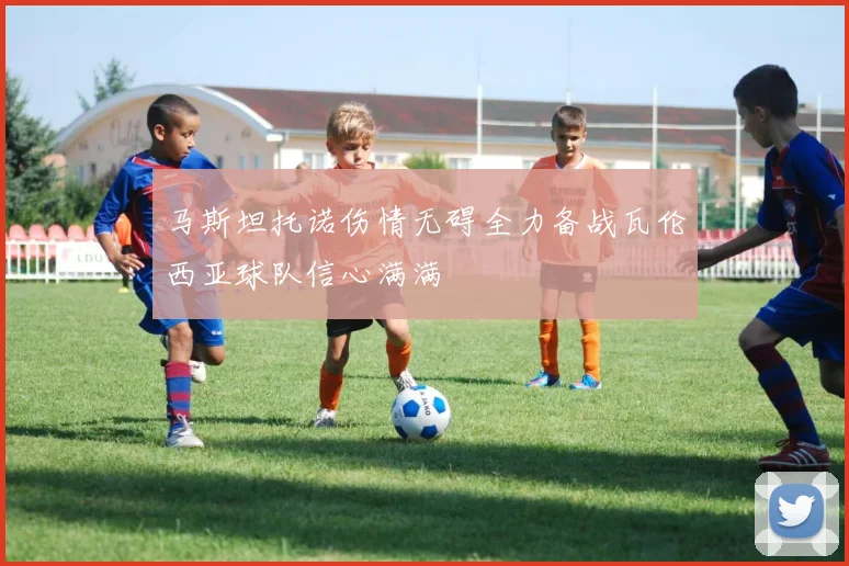 马斯坦托诺伤情无碍全力备战瓦伦西亚球队信心满满