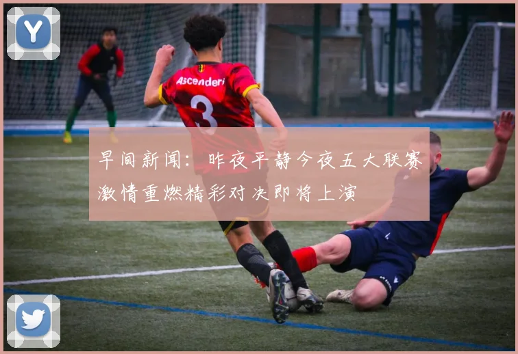 早间新闻：昨夜平静今夜五大联赛激情重燃精彩对决即将上演