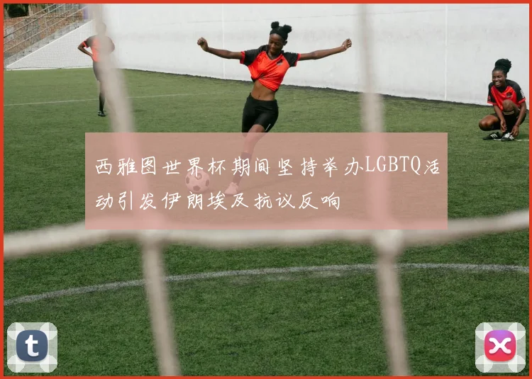 西雅图世界杯期间坚持举办LGBTQ活动引发伊朗埃及抗议反响