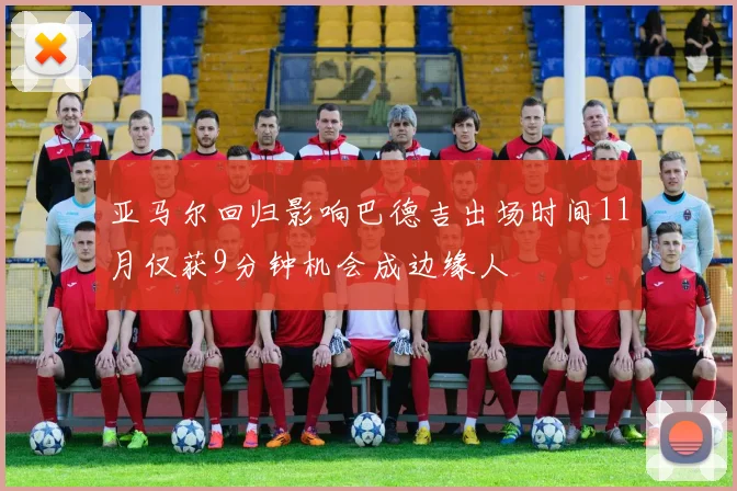 亚马尔回归影响巴德吉出场时间11月仅获9分钟机会成边缘人