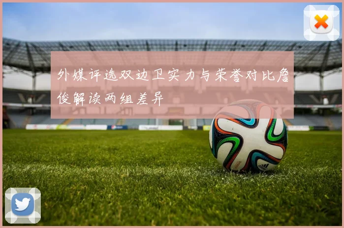外媒评选双边卫实力与荣誉对比詹俊解读两组差异