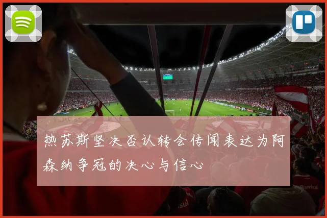 热苏斯坚决否认转会传闻表达为阿森纳争冠的决心与信心