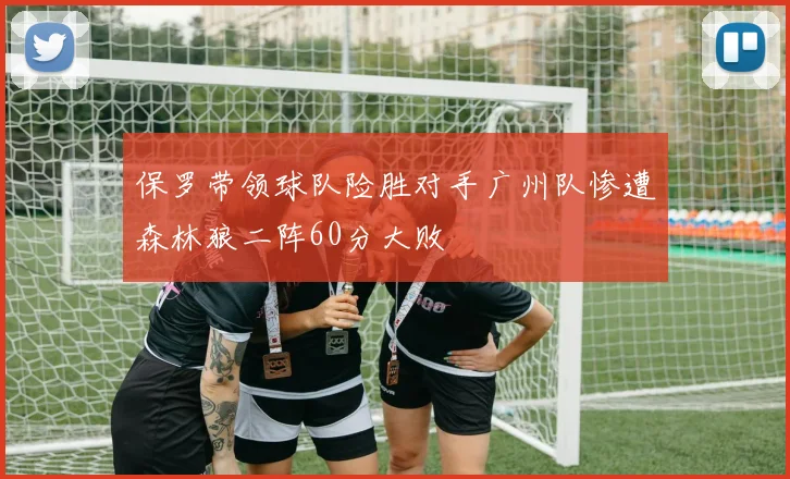 保罗带领球队险胜对手广州队惨遭森林狼二阵60分大败
