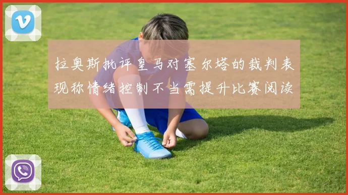 拉奥斯批评皇马对塞尔塔的裁判表现称情绪控制不当需提升比赛阅读能力