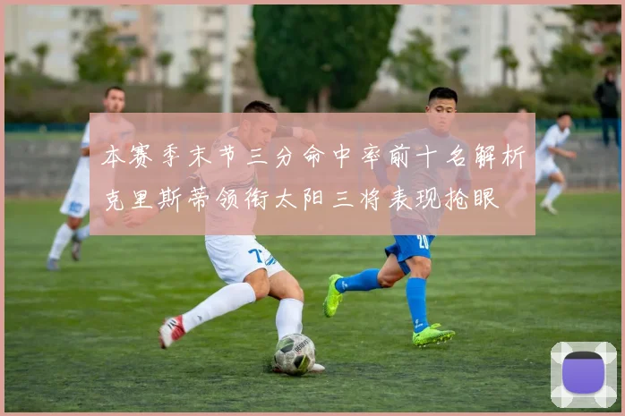 本赛季末节三分命中率前十名解析克里斯蒂领衔太阳三将表现抢眼