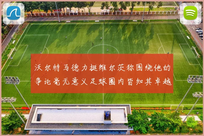 沃尔特马德力挺维尔茨称围绕他的争论毫无意义足球圈内皆知其卓越表现