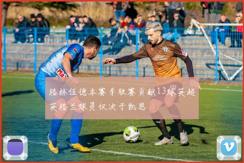 格林伍德本赛季联赛贡献13球英超英格兰球员仅次于凯恩