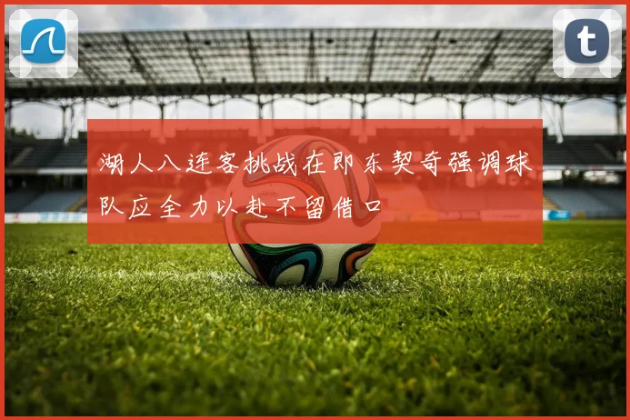 湖人八连客挑战在即东契奇强调球队应全力以赴不留借口
