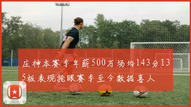 庄神本赛季年薪500万场均143分135板表现抢眼赛季至今数据喜人