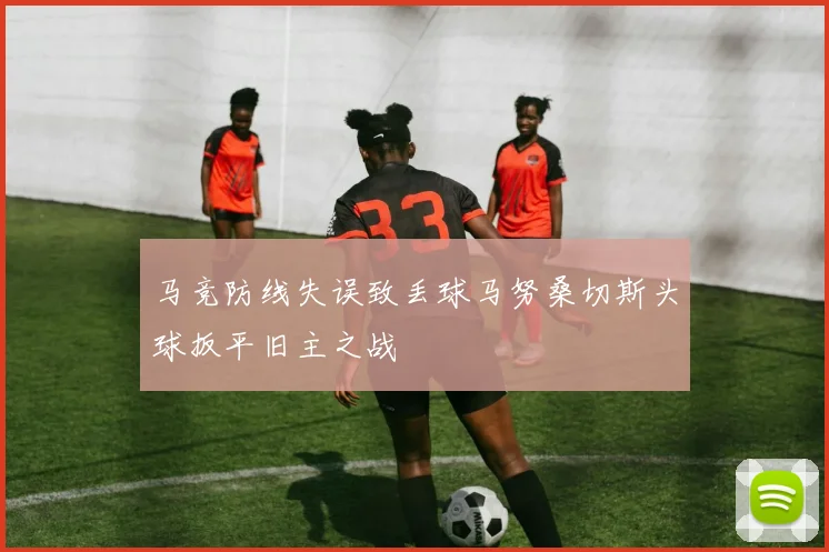 马竞防线失误致丢球马努桑切斯头球扳平旧主之战