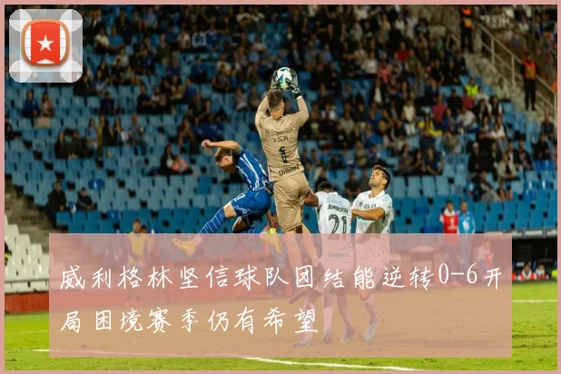 威利格林坚信球队团结能逆转0-6开局困境赛季仍有希望