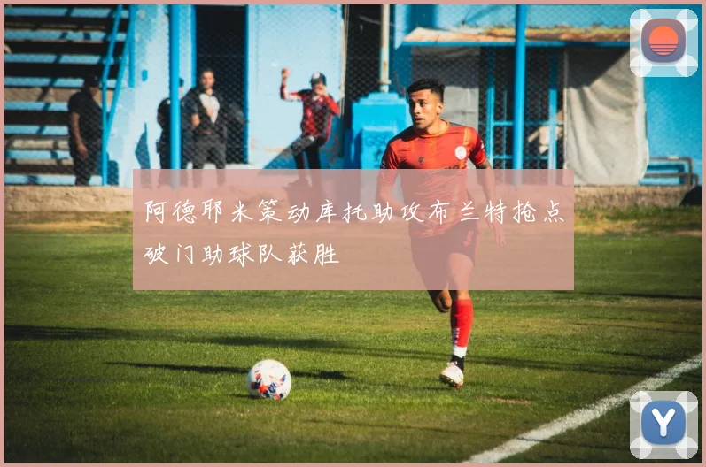 阿德耶米策动库托助攻布兰特抢点破门助球队获胜