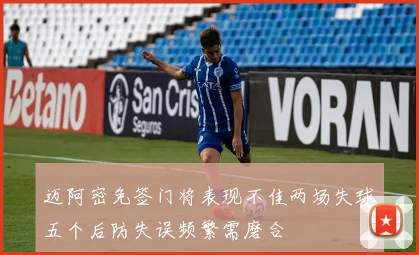 迈阿密免签门将表现不佳两场失球五个后防失误频繁需磨合